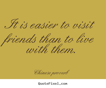 It is easier to visit friends than to live with them. Chinese Proverb best friendship quotes