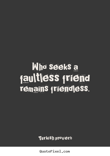 Who seeks a faultless friend remains friendless. Turkish Proverb top friendship quotes