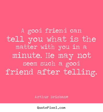 A good friend can tell you what is the matter.. Arthur Brisbane popular friendship quotes