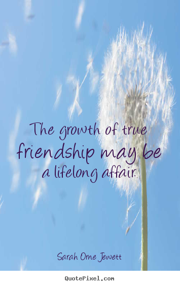 Sarah Orne Jewett picture quotes - The growth of true friendship may be a lifelong affair. - Friendship quotes