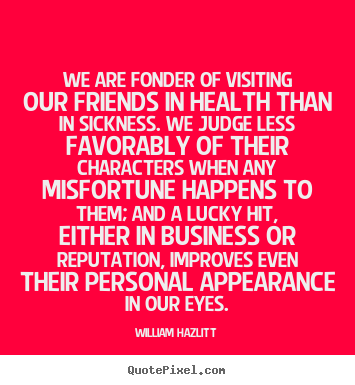 William Hazlitt picture quotes - We are fonder of visiting our friends in health than in.. - Friendship quotes
