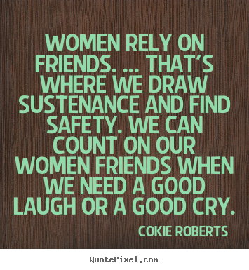 Quotes about friendship - Women rely on friends. ... that's where we draw sustenance..