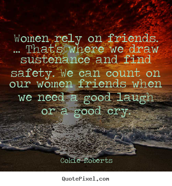 Friendship quotes - Women rely on friends. ... that's where we draw..