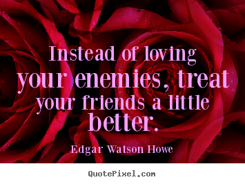 Quote about friendship - Instead of loving your enemies, treat your friends a little better.