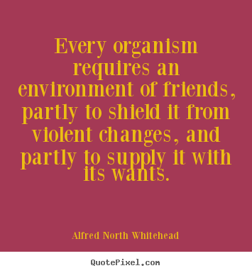 Alfred North Whitehead picture sayings - Every organism requires an environment of friends, partly to shield.. - Friendship quotes