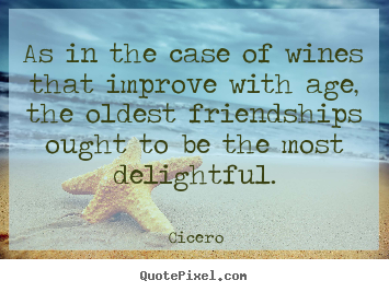 Make image sayings about friendship - As in the case of wines that improve with age, the oldest friendships..