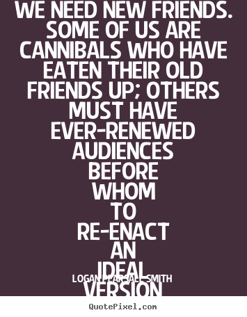Friendship quote - We need new friends. some of us are cannibals who have eaten their old..