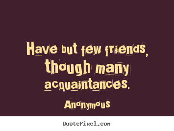 Anonymous picture quotes - Have but few friends, though many acquaintances. - Friendship quotes