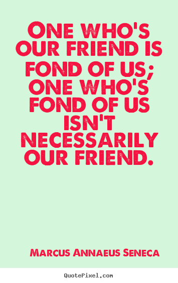 Quotes about friendship - One who's our friend is fond of us; one who's..