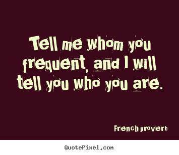 Quotes about friendship - Tell me whom you frequent, and i will tell you who you are.