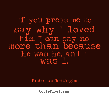 Michel De Montaigne picture quotes - If you press me to say why i loved him, i can say no more.. - Friendship quotes