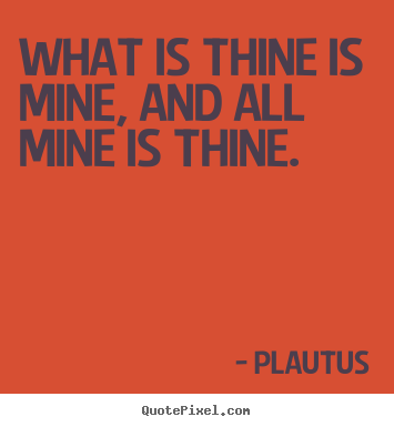 Plautus picture quotes - What is thine is mine, and all mine is thine. - Friendship quotes