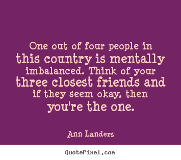 One out of four people in this country is mentally imbalanced... Ann Landers greatest friendship quotes