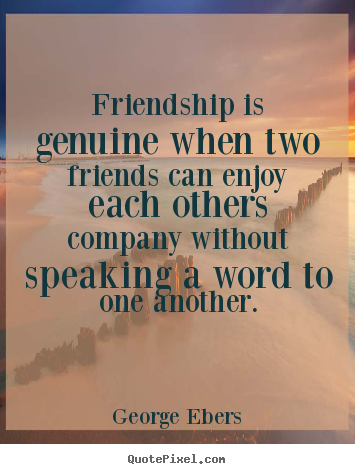 Friendship is genuine when two friends can enjoy each others.. George Ebers top friendship quotes