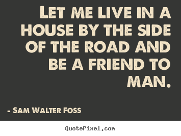 Diy image quote about friendship - Let me live in a house by the side of the road and be a friend to..