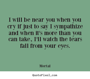 How to design picture quote about friendship - I will be near you when you cry if just to say i sympathize..