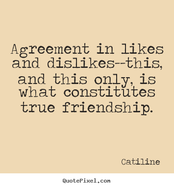 Quote about friendship - Agreement in likes and dislikes--this, and this only, is what constitutes..