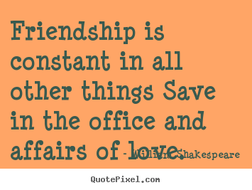 Quote about friendship - Friendship is constant in all other things save in the office..