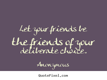 Let your friends be the friends of your deliberate choice. Anonymous best friendship quotes