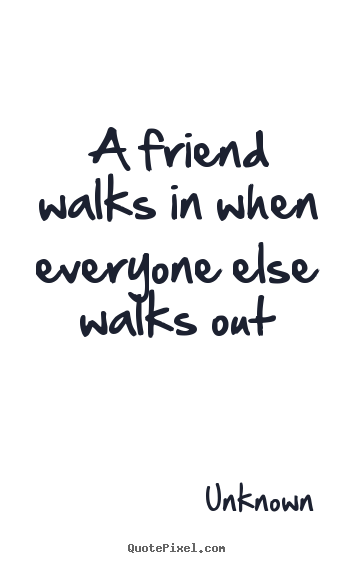 Friendship quote - A friend walks in when everyone else walks out