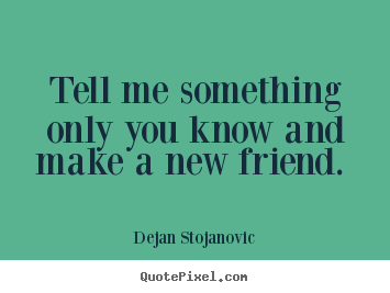 Friendship quotes - Tell me something only you know and make a new friend.