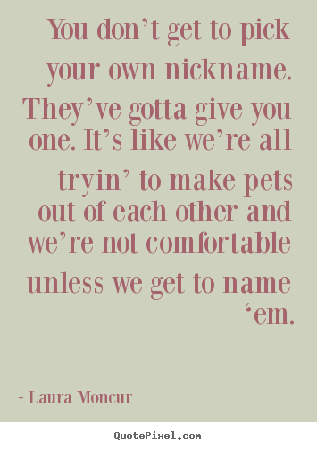 Quotes about friendship - You don’t get to pick your own nickname. they’ve..