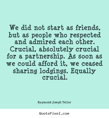 We did not start as friends, but as people who respected and.. Raymond Joseph Teller  friendship quotes