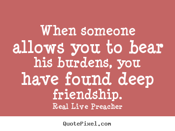 Friendship sayings - When someone allows you to bear his burdens,..