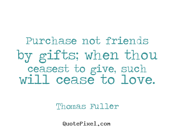 Design custom picture quotes about friendship - Purchase not friends by gifts; when thou ceasest to give, such will cease..