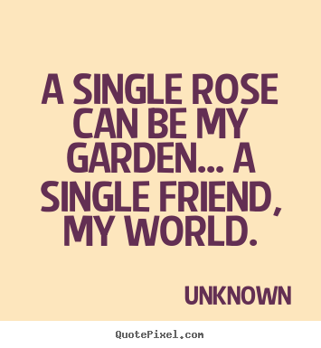 Friendship quote - A single rose can be my garden... a single..