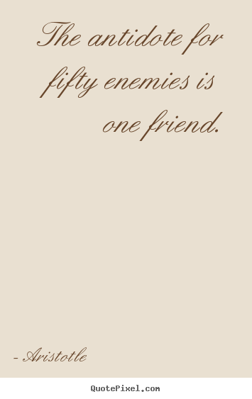 The antidote for fifty enemies is one friend. Aristotle top friendship quote