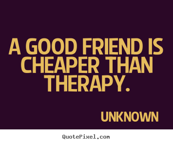 Friendship quotes - A good friend is cheaper than therapy.