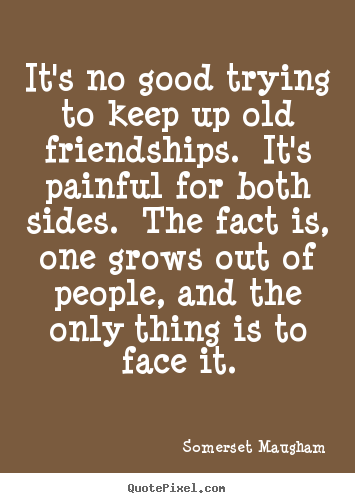 Friendship quote - It's no good trying to keep up old friendships.  it's painful for both..