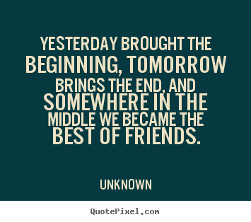 Friendship quotes - Yesterday brought the beginning, tomorrow brings the end, and somewhere..