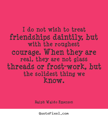 Quote about friendship - I do not wish to treat friendships daintily,..