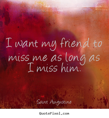 Saint Augustine picture quotes - I want my friend to miss me as long as i miss him. - Friendship quotes
