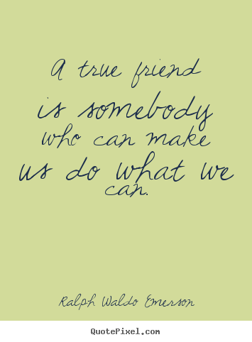 Friendship quote - A true friend is somebody who can make us do what we can.