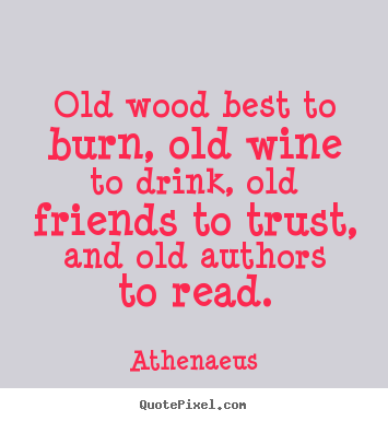 Create picture quotes about friendship - Old wood best to burn, old wine to drink, old friends..
