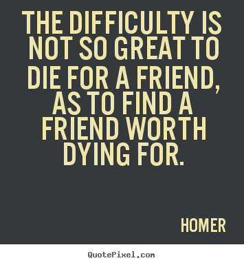 Design custom image quotes about friendship - The difficulty is not so great to die for a friend, as to find a friend..