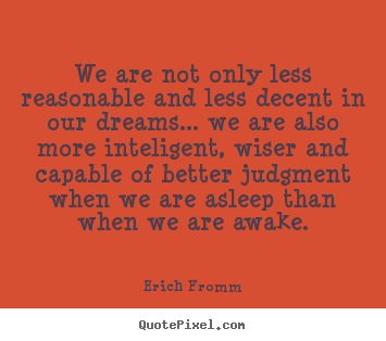 We are not only less reasonable and less decent in our dreams..... Erich Fromm  friendship quotes