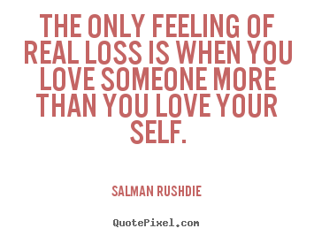 The only feeling of real loss is when you love someone more than you love.. Salman Rushdie great friendship quotes