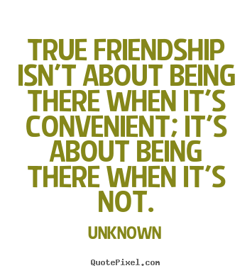 Quotes about friendship - True friendship isn't about being there when it's convenient;..