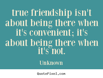 Friendship quotes - True friendship isn't about being there when it's convenient; it's..