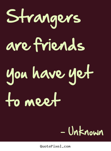 Quote about friendship - Strangers are friends you have yet to meet