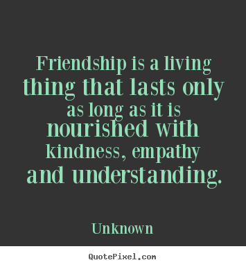 Friendship is a living thing that lasts only as long as.. Unknown  friendship quote
