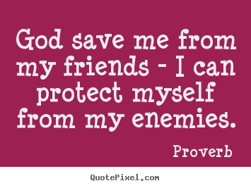 Friendship quotes - God save me from my friends - i can protect..