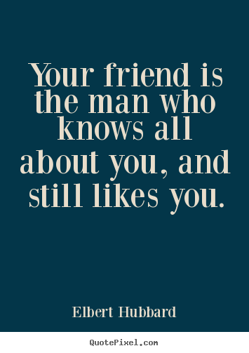 Your friend is the man who knows all about you, and still.. Elbert Hubbard greatest friendship quotes