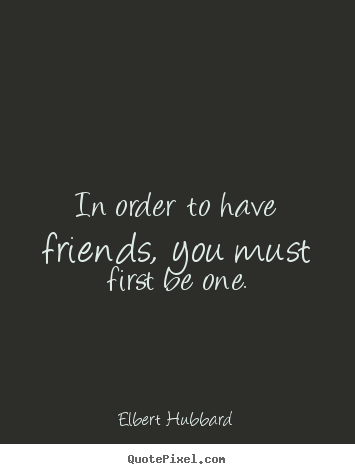 Friendship quotes - In order to have friends, you must first be..