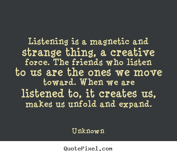 Listening is a magnetic and strange thing, a creative force. the.. Unknown best friendship quote
