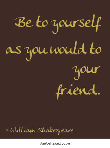 Create graphic pictures sayings about friendship - Be to yourself as you would to your friend.